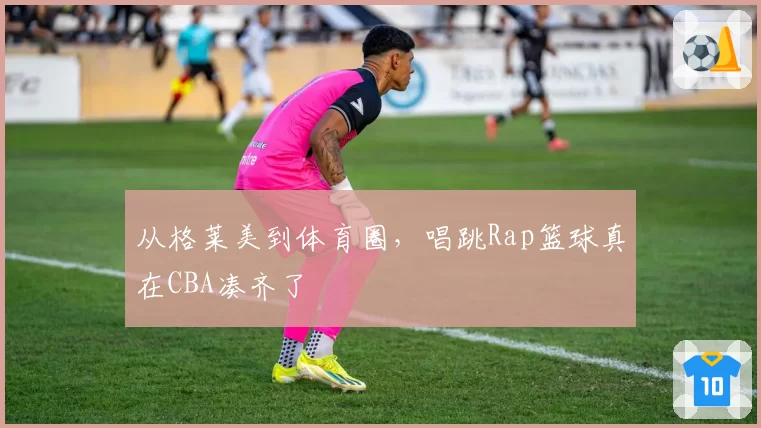 从格莱美到体育圈,唱跳Rap篮球真在CBA凑齐了