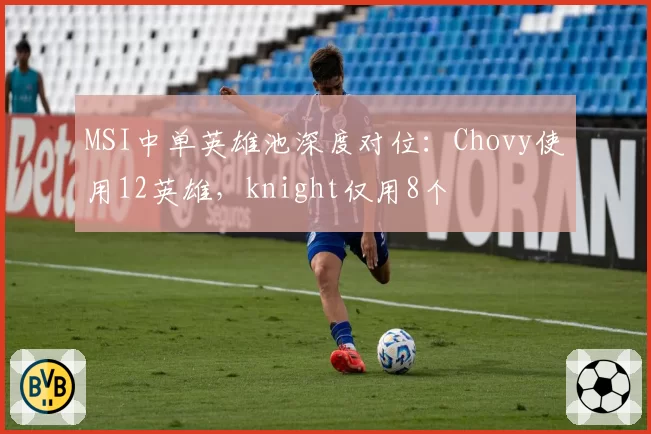 MSI中单英雄池深度对位:Chovy使用12英雄,knight仅用8个