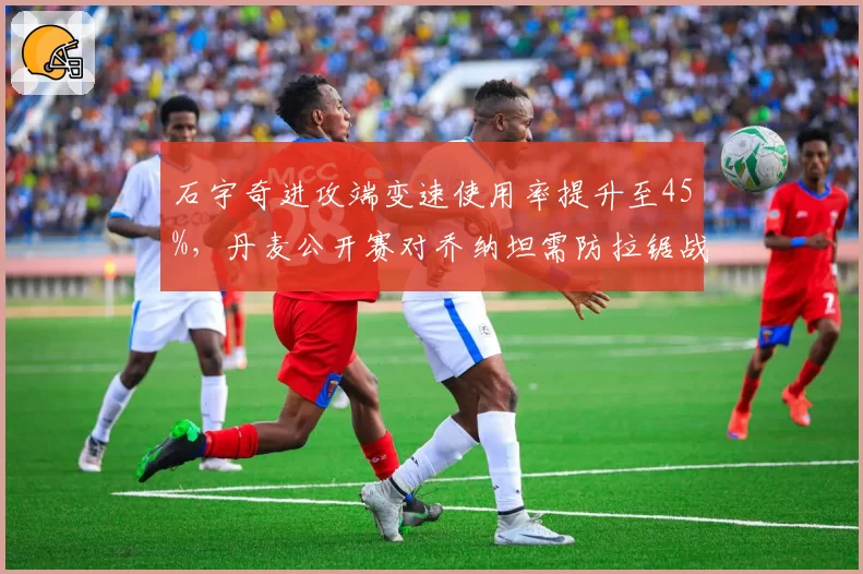 石宇奇进攻端变速使用率提升至45%,丹麦公开赛对乔纳坦需防拉锯战消耗