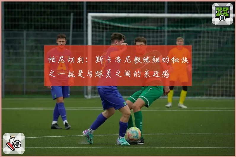 帕尼切利：斯卡洛尼教练组的秘诀之一就是与球员之间的亲近感