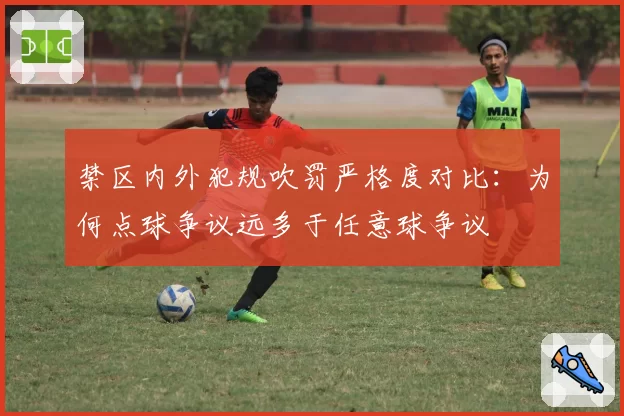 禁区内外犯规吹罚严格度对比:为何点球争议远多于任意球争议