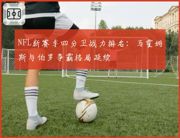 NFL新赛季四分卫战力排名：马霍姆斯与伯罗争霸格局延续