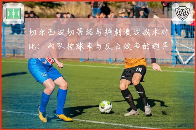 切尔西波切蒂诺与热刺澳波战术对比：两队控球率与反击效率的迥异之路