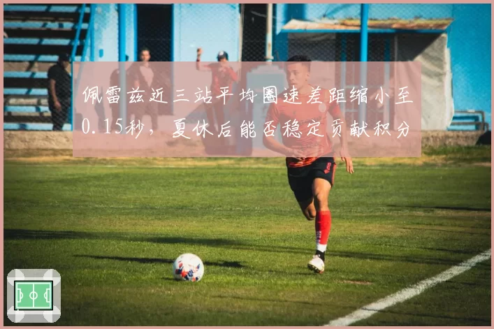 佩雷兹近三站平均圈速差距缩小至0.15秒，夏休后能否稳定贡献积分？