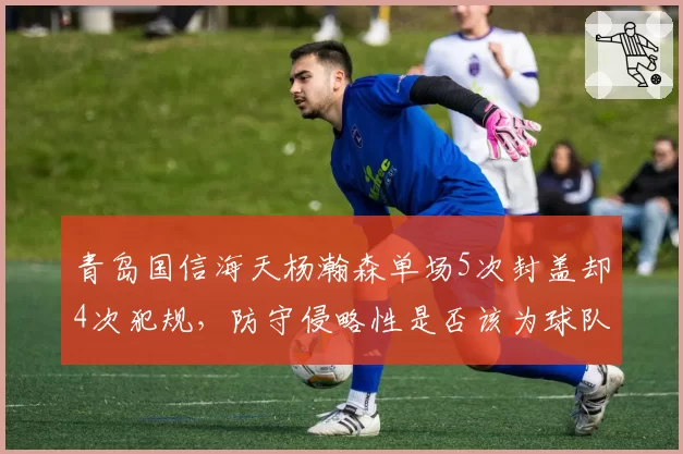 青岛国信海天杨瀚森单场5次封盖却4次犯规，防守侵略性是否该为球队战术牺牲？