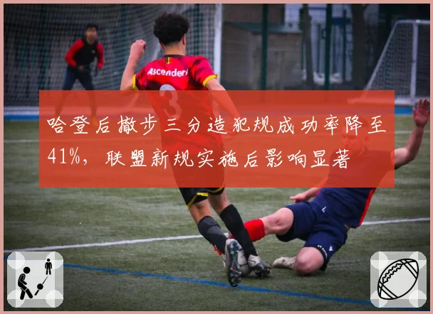 哈登后撤步三分造犯规成功率降至41%，联盟新规实施后影响显著