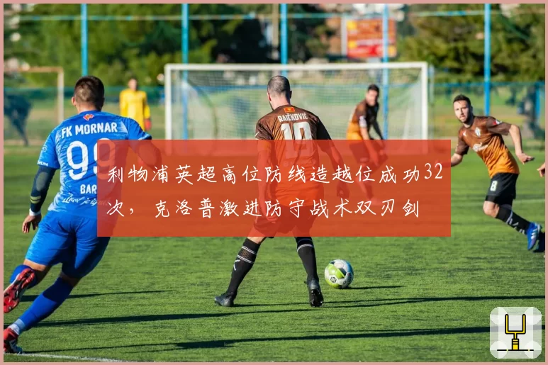 利物浦英超高位防线造越位成功32次，克洛普激进防守战术双刃剑