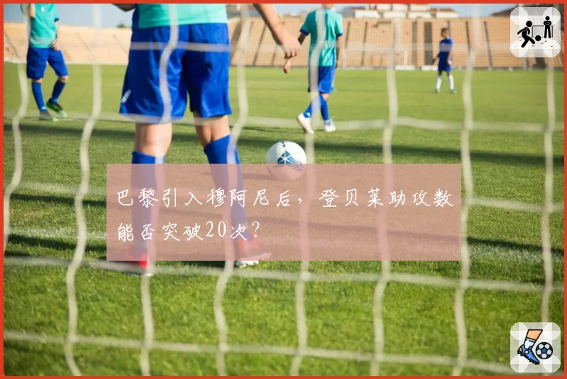 巴黎引入穆阿尼后，登贝莱助攻数能否突破20次？
