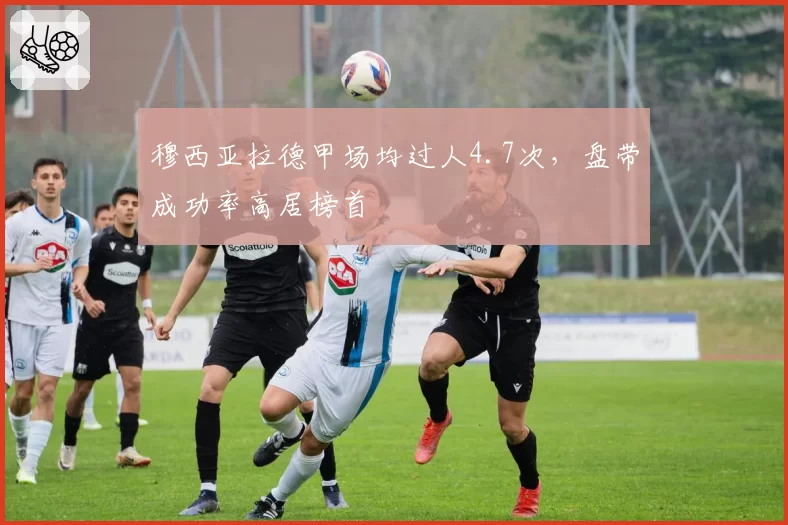 穆西亚拉德甲场均过人4.7次,盘带成功率高居榜首