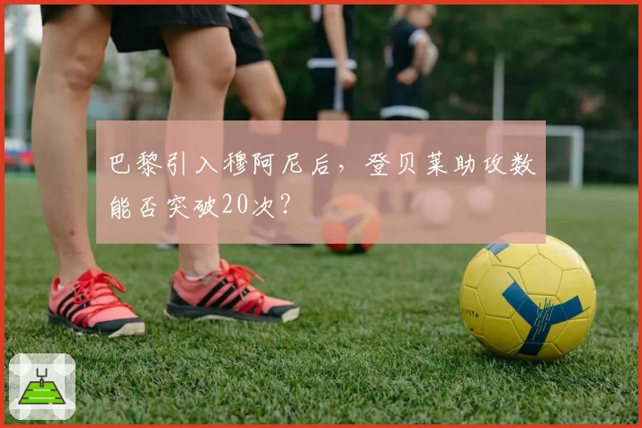 巴黎引入穆阿尼后，登贝莱助攻数能否突破20次？