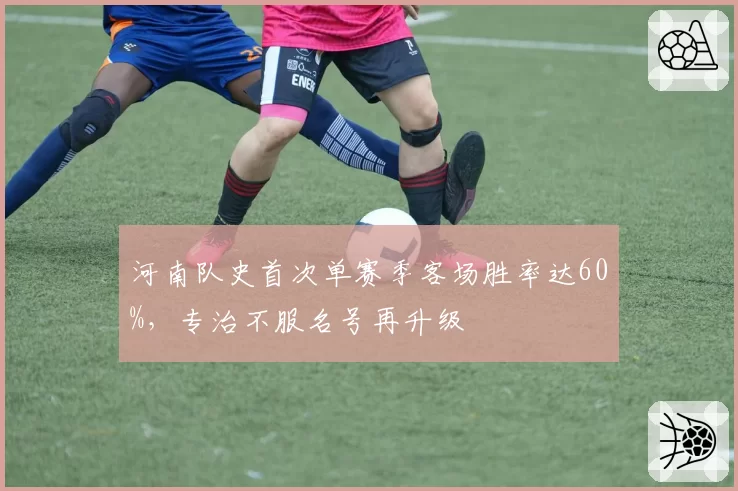 河南队史首次单赛季客场胜率达60%，专治不服名号再升级