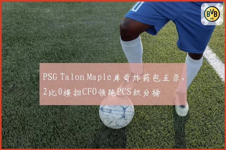 PSG Talon Maple库奇炸药包五杀，2比0横扫CFO领跑PCS积分榜