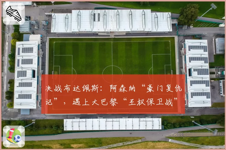 决战布达佩斯：阿森纳“豪门复仇记”，遇上大巴黎“王权保卫战”