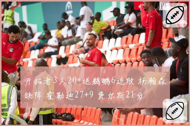 开拓者3人20+送鹈鹕6连败 杨瀚森缺阵 霍勒迪27+9 费尔斯21分