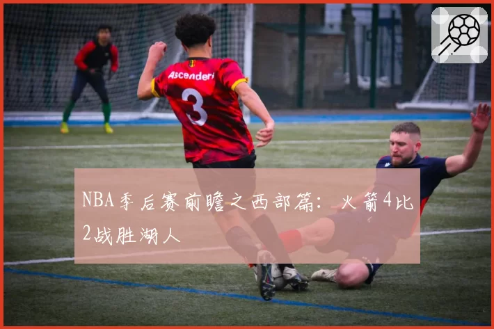 NBA季后赛前瞻之西部篇:火箭4比2战胜湖人