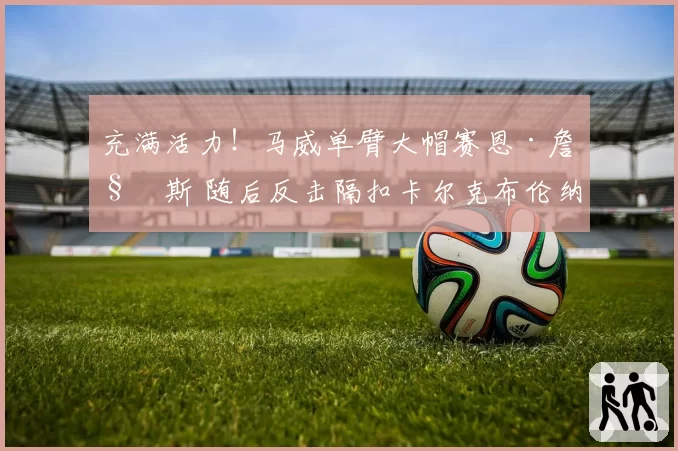 充满活力！马威单臂大帽赛恩·詹姆斯 随后反击隔扣卡尔克布伦纳