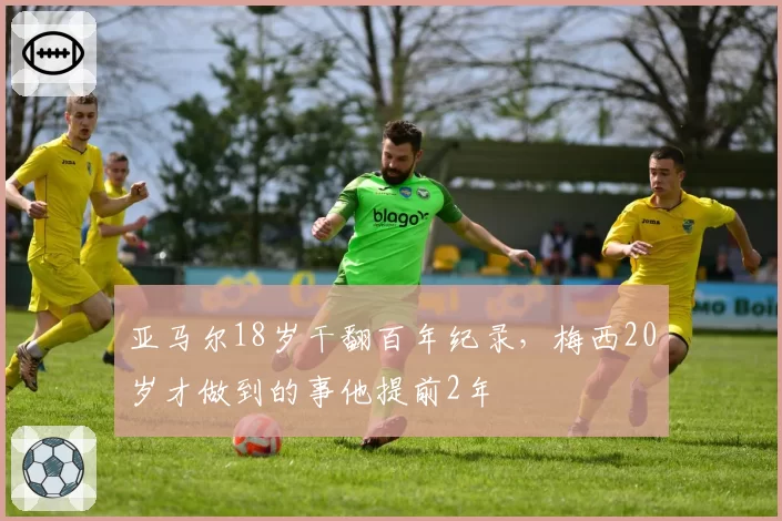 亚马尔18岁干翻百年纪录，梅西20岁才做到的事他提前2年