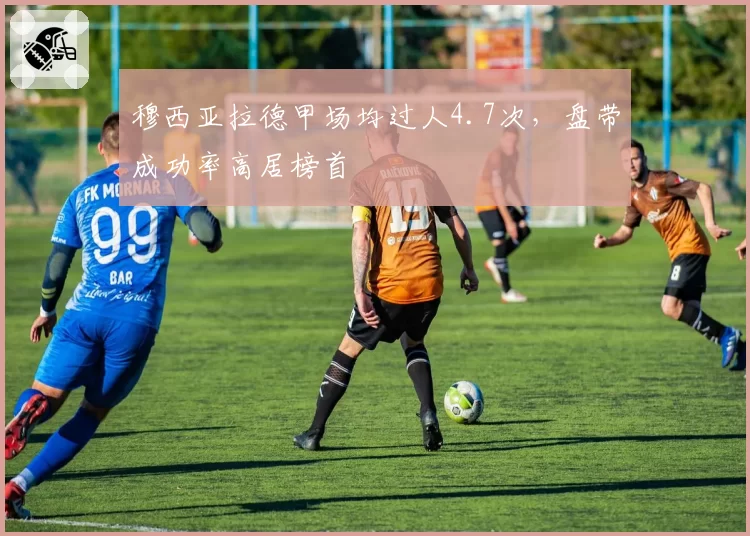 穆西亚拉德甲场均过人4.7次,盘带成功率高居榜首