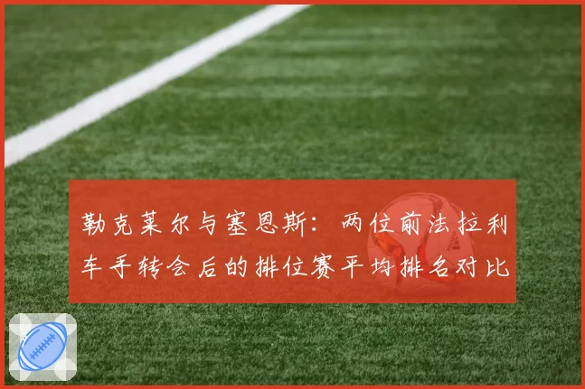 勒克莱尔与塞恩斯：两位前法拉利车手转会后的排位赛平均排名对比