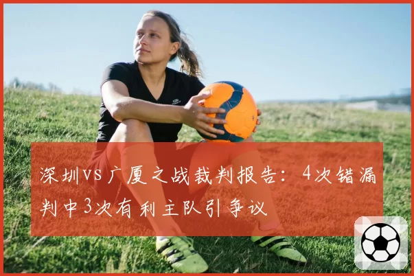 深圳vs广厦之战裁判报告:4次错漏判中3次有利主队引争议