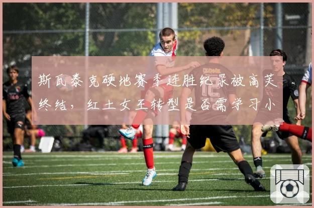 斯瓦泰克硬地赛季连胜纪录被高芙终结，红土女王转型是否需学习小威的多样性？