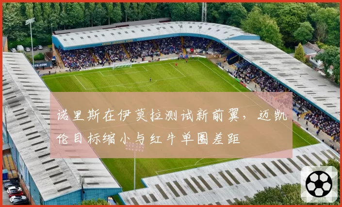 诺里斯在伊莫拉测试新前翼，迈凯伦目标缩小与红牛单圈差距