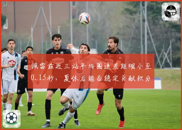 佩雷兹近三站平均圈速差距缩小至0.15秒，夏休后能否稳定贡献积分？