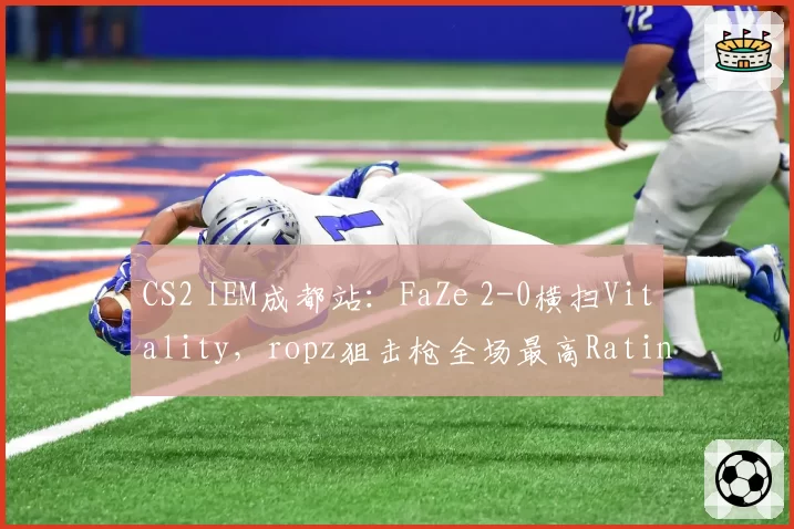 CS2 IEM成都站：FaZe 2-0横扫Vitality，ropz狙击枪全场最高Rating1.45