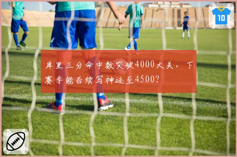 库里三分命中数突破4000大关，下赛季能否续写神迹至4500？