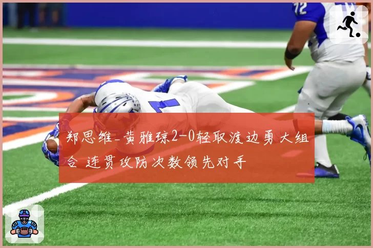 郑思维_黄雅琼2-0轻取渡边勇大组合 连贯攻防次数领先对手