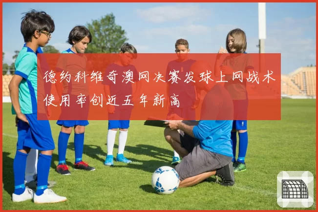 德约科维奇澳网决赛发球上网战术使用率创近五年新高