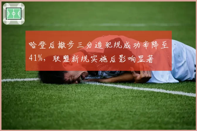 哈登后撤步三分造犯规成功率降至41%，联盟新规实施后影响显著