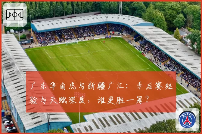 广东华南虎与新疆广汇：季后赛经验与天赋深度，谁更胜一筹？