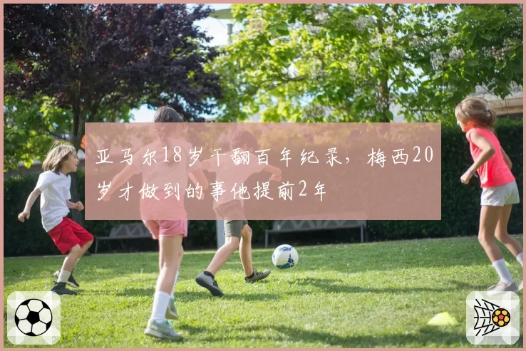 亚马尔18岁干翻百年纪录，梅西20岁才做到的事他提前2年