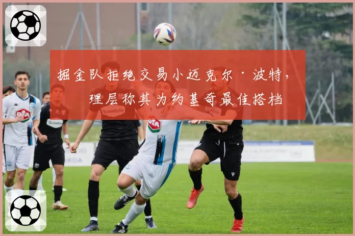 掘金队拒绝交易小迈克尔·波特，管理层称其为约基奇最佳搭档