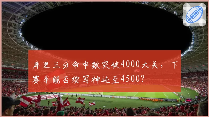 库里三分命中数突破4000大关，下赛季能否续写神迹至4500？