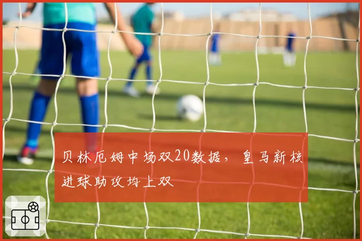 贝林厄姆中场双20数据，皇马新核进球助攻均上双
