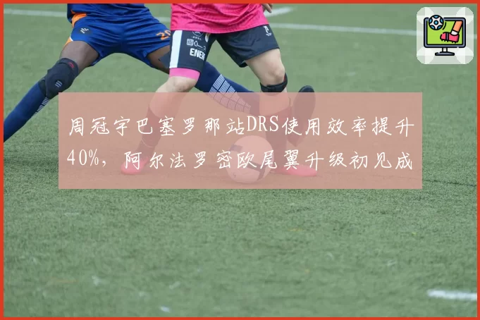 周冠宇巴塞罗那站DRS使用效率提升40%，阿尔法罗密欧尾翼升级初见成效？