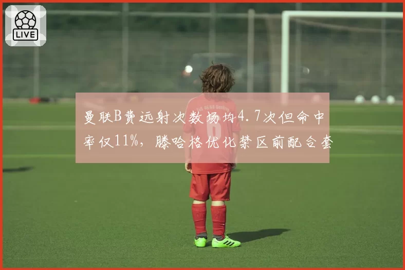 曼联B费远射次数场均4.7次但命中率仅11%，滕哈格优化禁区前配合套路