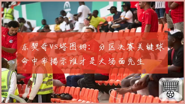 东契奇vs塔图姆：分区决赛关键球命中率揭示谁才是大场面先生