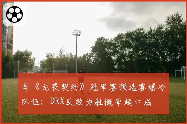 年《无畏契约》冠军赛预选赛爆冷队伍：DRX反败为胜概率超六成