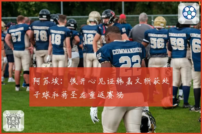 阿苏埃：很开心见证韩嘉文斩获处子球和蒋圣龙重返赛场