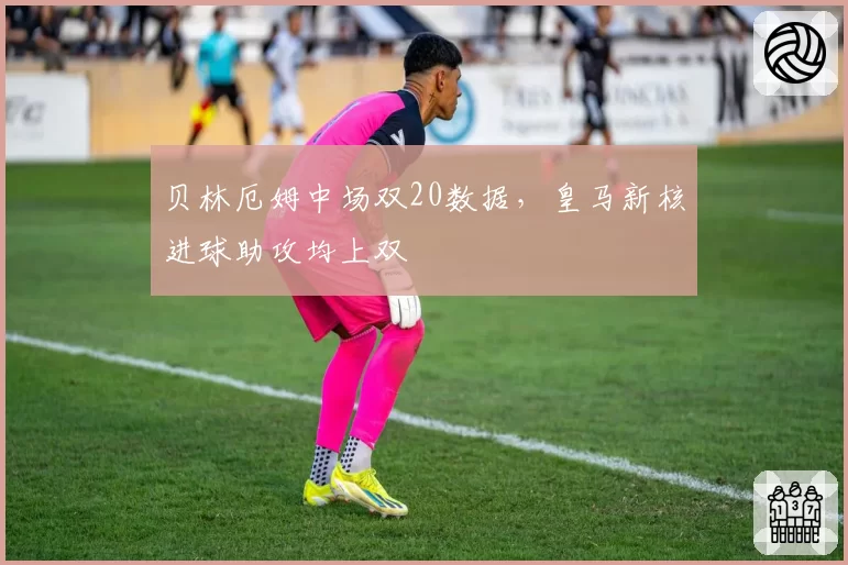 贝林厄姆中场双20数据，皇马新核进球助攻均上双