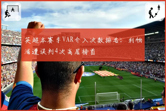 英超本赛季VAR介入次数排名:利物浦遭误判4次高居榜首