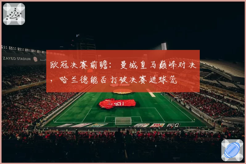 欧冠决赛前瞻：曼城皇马巅峰对决，哈兰德能否打破决赛进球荒