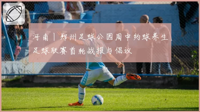 河南丨郑州足球公园周中约球养生足球联赛首轮战报与倡议