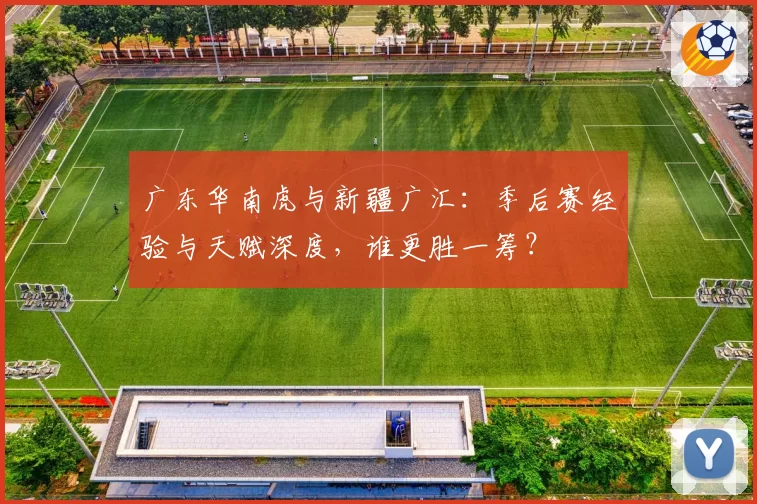 广东华南虎与新疆广汇：季后赛经验与天赋深度，谁更胜一筹？