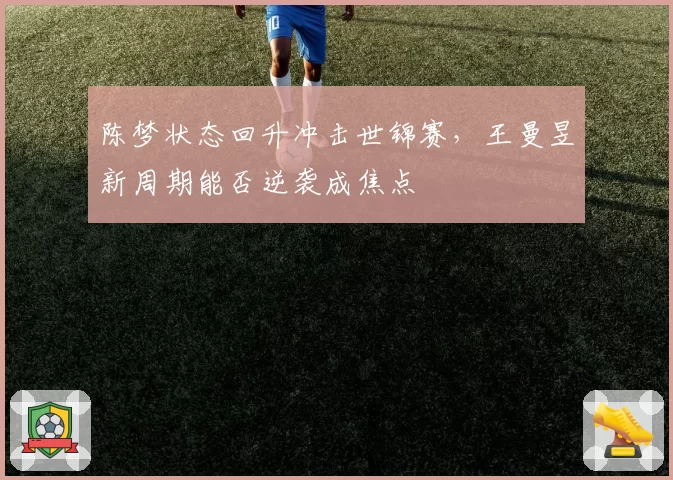 陈梦状态回升冲击世锦赛，王曼昱新周期能否逆袭成焦点
