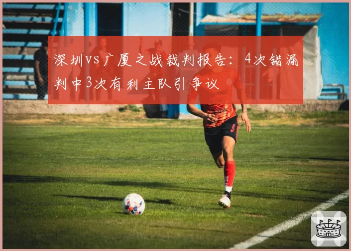 深圳vs广厦之战裁判报告:4次错漏判中3次有利主队引争议