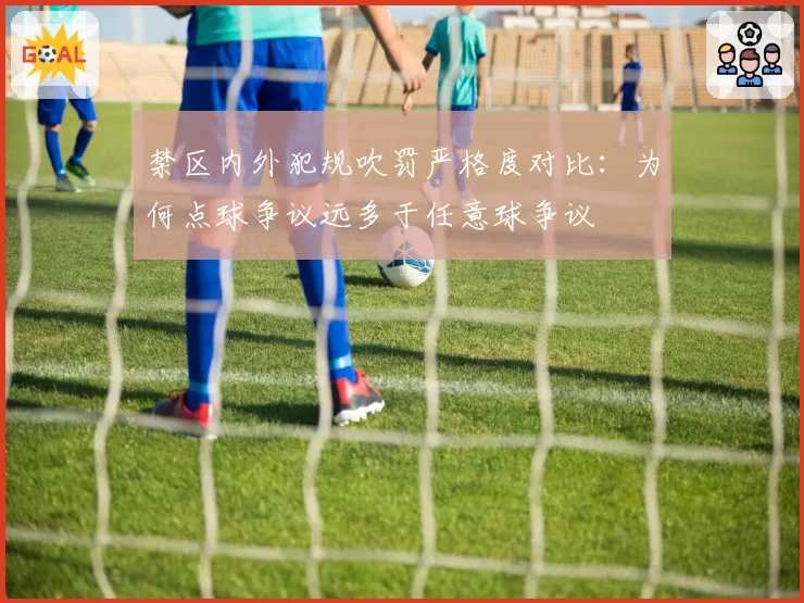 禁区内外犯规吹罚严格度对比:为何点球争议远多于任意球争议